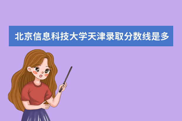 北京信息科技大学天津录取分数线是多少 北京信息科技大学天津招生人数多少